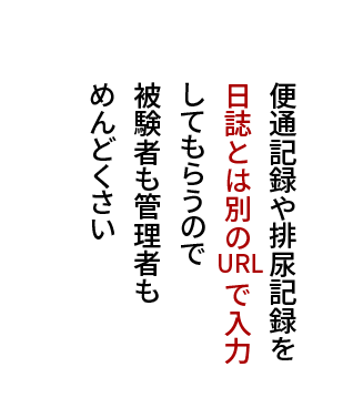 便通記録や排尿記録を 日誌とは別のURLで入力 してもらうので 被験者も管理者もめんどくさい