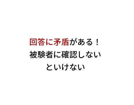 回答に矛盾がある！
被験者に確認しない
といけない