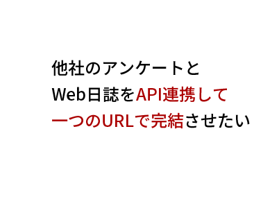 他社のアンケートと
Web日誌をAPI連携して
一つのURLで完結させたい