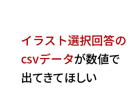 イラスト選択回答のCSVデータが数値で出てきてほしい